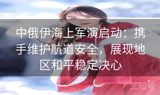 中俄伊海上军演启动:携手维护航道安全,展现地区和平稳定决心 中俄伊海上军演启动:携手维护航道安全,展现地区和平稳定决心