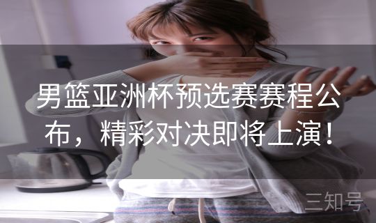 男篮亚洲杯预选赛赛程公布,精彩对决即将上演! 男篮亚洲杯预选赛赛程公布,精彩对决即将上演!