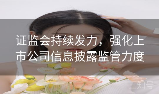 证监会持续发力，强化上市公司信息披露监管力度