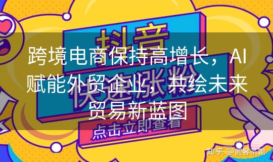 跨境电商保持高增长，AI赋能外贸企业，共绘未来贸易新蓝图