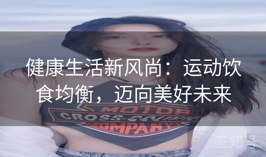 健康生活新风尚:运动饮食均衡,迈向美好未来 健康生活新风尚:运动饮食均衡,迈向美好未来