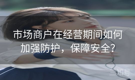 市场商户在经营期间如何加强防护，保障安全？