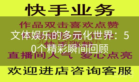 文体娱乐的多元化世界:50个精彩瞬间回顾 文体娱乐的多元化世界:50个精彩瞬间回顾