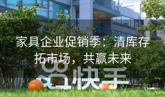 家具企业促销季：清库存拓市场，共赢未来