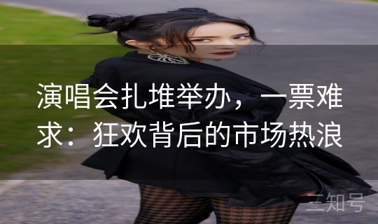 演唱会扎堆举办，一票难求：狂欢背后的市场热浪