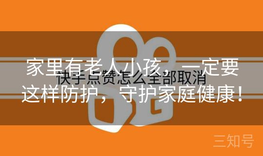 家里有老人小孩,一定要这样防护,守护家庭健康! 家里有老人小孩,一定要这样防护,守护家庭健康!
