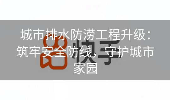 城市排水防涝工程升级：筑牢安全防线，守护城市家园