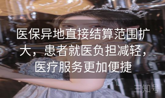 医保异地直接结算范围扩大，患者就医负担减轻，医疗服务更加便捷