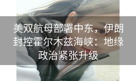 美双航母部署中东,伊朗封控霍尔木兹海峡:地缘政治紧张升级 美双航母部署中东,伊朗封控霍尔木兹海峡:地缘政治紧张升级