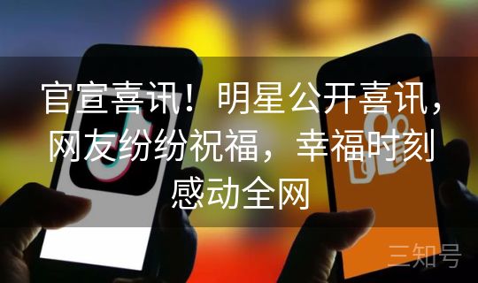 官宣喜讯！明星公开喜讯，网友纷纷祝福，幸福时刻感动全网