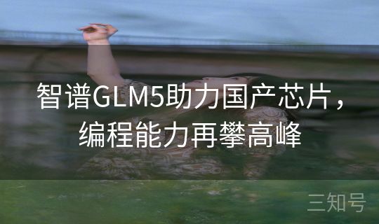 智谱GLM5助力国产芯片，编程能力再攀高峰
