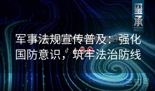 军事法规宣传普及：强化国防意识，筑牢法治防线