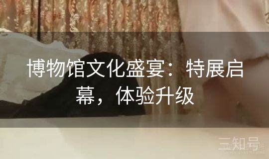 博物馆文化盛宴：特展启幕，体验升级