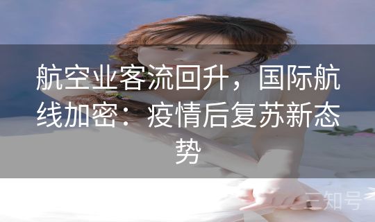 航空业客流回升，国际航线加密：疫情后复苏新态势