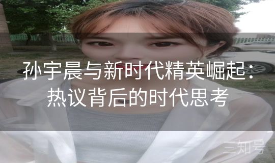 孙宇晨与新时代精英崛起:热议背后的时代思考 孙宇晨与新时代精英崛起:热议背后的时代思考