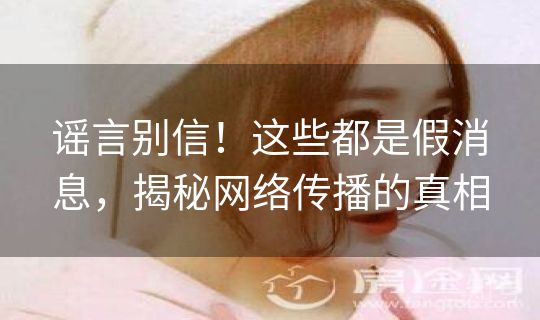 谣言别信!这些都是假消息,揭秘网络传播的真相 谣言别信!这些都是假消息,揭秘网络传播的真相