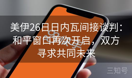 美伊26日日内瓦间接谈判：和平窗口再次开启，双方寻求共同未来