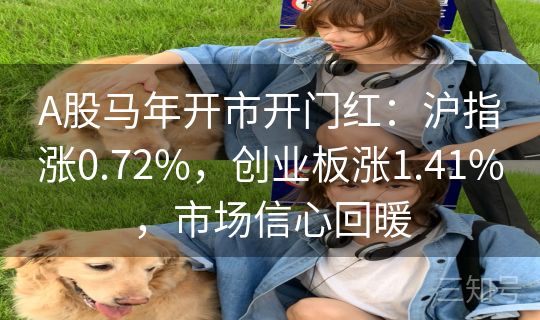 A股马年开市开门红：沪指涨0.72%，创业板涨1.41%，市场信心回暖