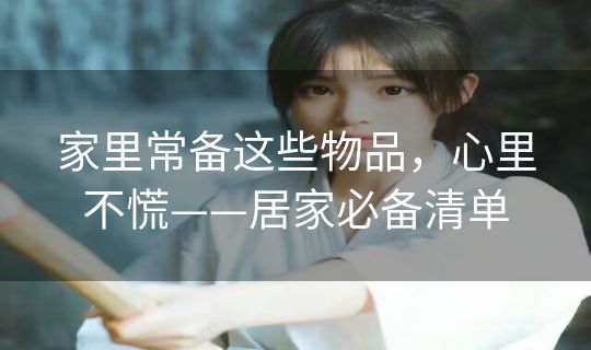 家里常备这些物品，心里不慌——居家必备清单