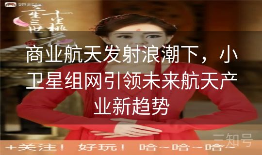 商业航天发射浪潮下,小卫星组网引领未来航天产业新趋势 商业航天发射浪潮下,小卫星组网引领未来航天产业新趋势