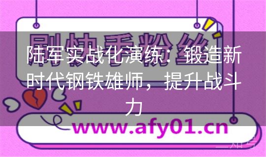 陆军实战化演练：锻造新时代钢铁雄师，提升战斗力