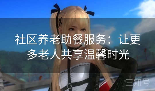 社区养老助餐服务：让更多老人共享温馨时光