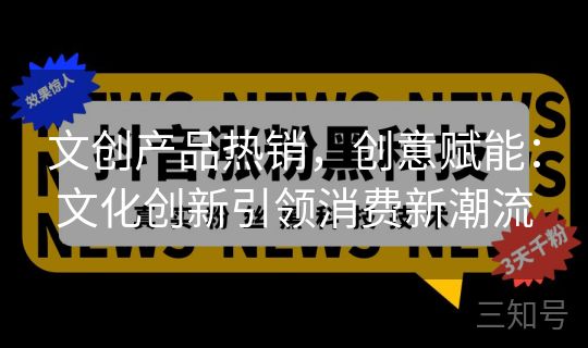 文创产品热销，创意赋能：文化创新引领消费新潮流