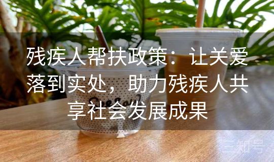 残疾人帮扶政策：让关爱落到实处，助力残疾人共享社会发展成果