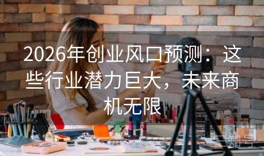 2026年创业风口预测：这些行业潜力巨大，未来商机无限