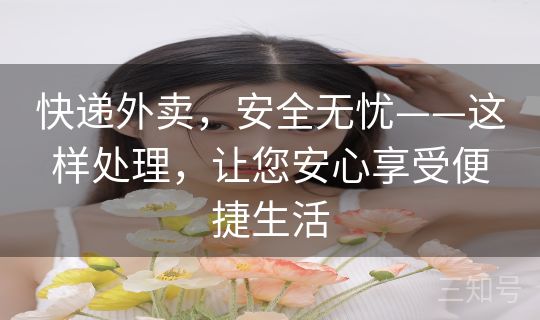 快递外卖，安全无忧——这样处理，让您安心享受便捷生活