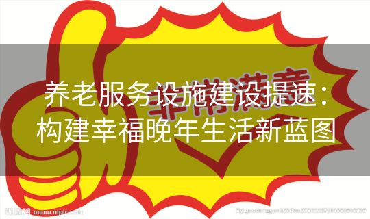 养老服务设施建设提速：构建幸福晚年生活新蓝图