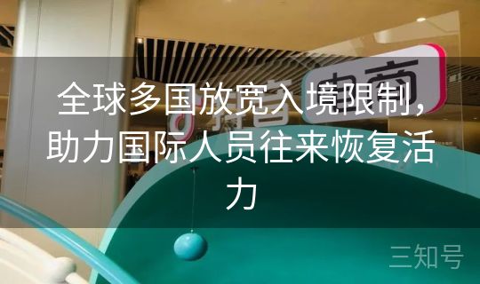 全球多国放宽入境限制,助力国际人员往来恢复活力 全球多国放宽入境限制,助力国际人员往来恢复活力