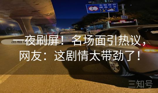 一夜刷屏！名场面引热议，网友：这剧情太带劲了！