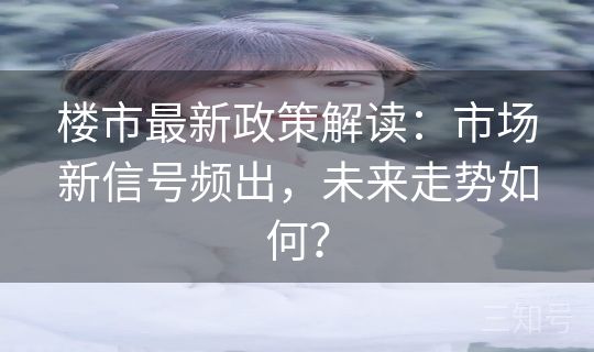 楼市最新政策解读：市场新信号频出，未来走势如何？