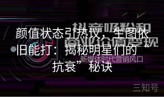 颜值状态引热议，生图依旧能打：揭秘明星们的“抗衰”秘诀