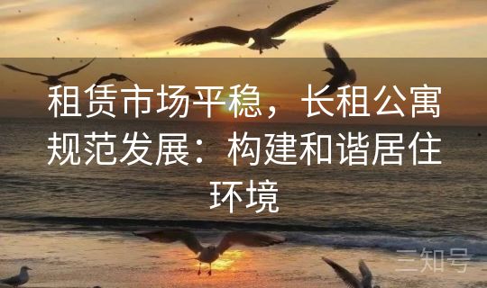 租赁市场平稳，长租公寓规范发展：构建和谐居住环境