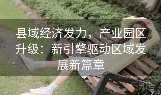县域经济发力,产业园区升级:新引擎驱动区域发展新篇章 县域经济发力,产业园区升级:新引擎驱动区域发展新篇章