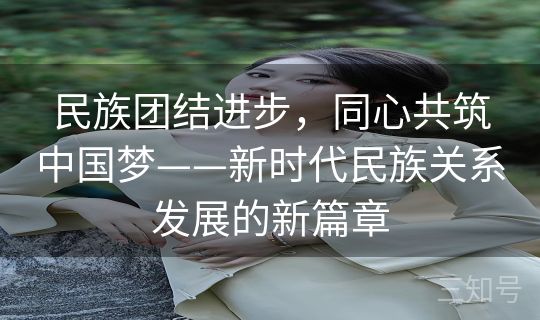 民族团结进步，同心共筑中国梦——新时代民族关系发展的新篇章