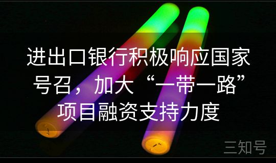 进出口银行积极响应国家号召，加大“一带一路”项目融资支持力度