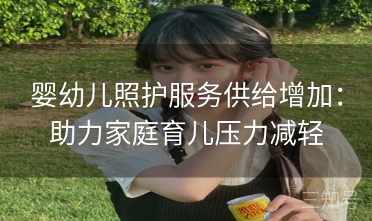 婴幼儿照护服务供给增加：助力家庭育儿压力减轻