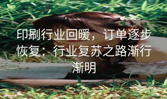 印刷行业回暖，订单逐步恢复：行业复苏之路渐行渐明