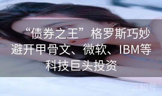 “债券之王”格罗斯巧妙避开甲骨文、微软、IBM等科技巨头投资