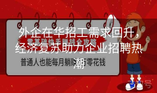 外企在华招工需求回升，经济复苏助力企业招聘热潮