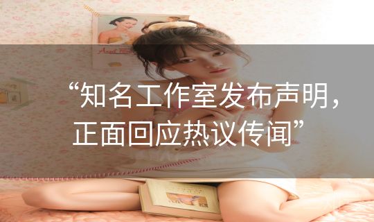 “知名工作室发布声明，正面回应热议传闻”