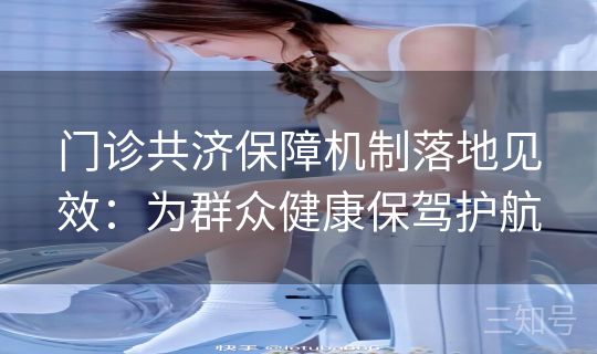 门诊共济保障机制落地见效:为群众健康保驾护航 门诊共济保障机制落地见效:为群众健康保驾护航