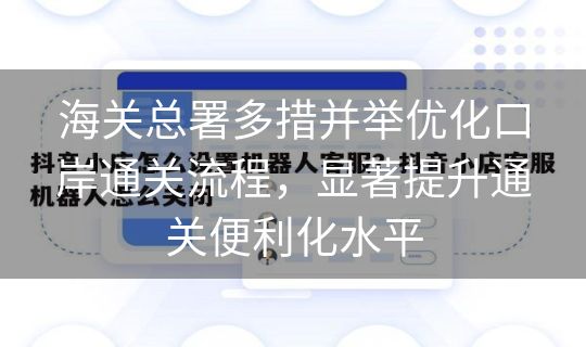 海关总署多措并举优化口岸通关流程，显著提升通关便利化水平