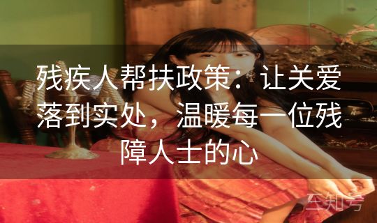 残疾人帮扶政策：让关爱落到实处，温暖每一位残障人士的心