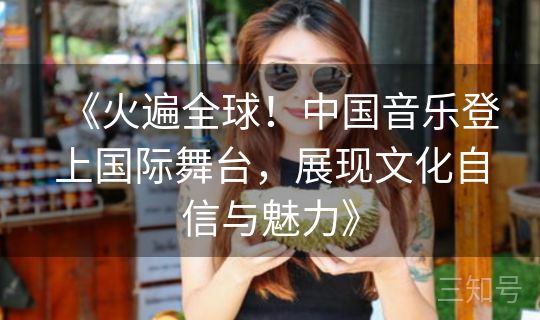 《火遍全球！中国音乐登上国际舞台，展现文化自信与魅力》
