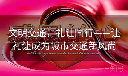 文明交通,礼让同行——让礼让成为城市交通新风尚 文明交通,礼让同行——让礼让成为城市交通新风尚