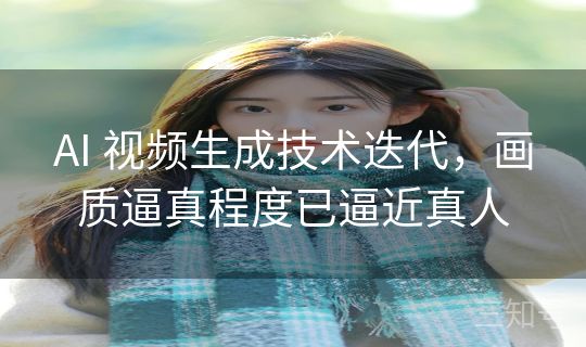 AI 视频生成技术迭代，画质逼真程度已逼近真人